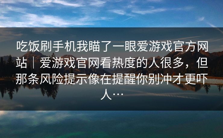 吃饭刷手机我瞄了一眼爱游戏官方网站｜爱游戏官网看热度的人很多，但那条风险提示像在提醒你别冲才更吓人…