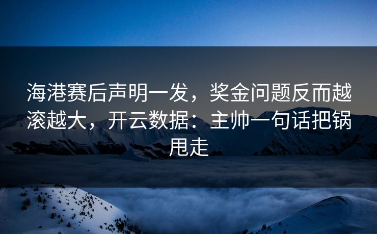 海港赛后声明一发，奖金问题反而越滚越大，开云数据：主帅一句话把锅甩走