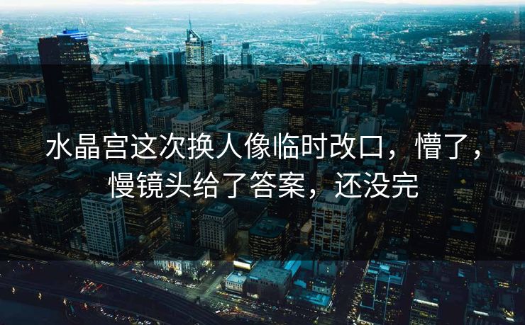 水晶宫这次换人像临时改口，懵了，慢镜头给了答案，还没完