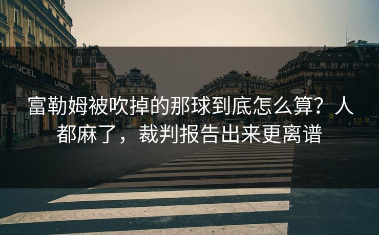 富勒姆被吹掉的那球到底怎么算？人都麻了，裁判报告出来更离谱
