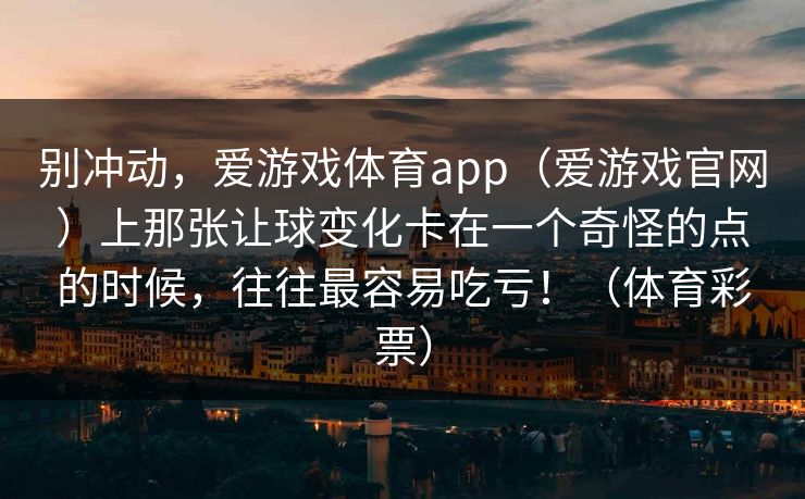 别冲动，爱游戏体育app（爱游戏官网）上那张让球变化卡在一个奇怪的点的时候，往往最容易吃亏！（体育彩票）