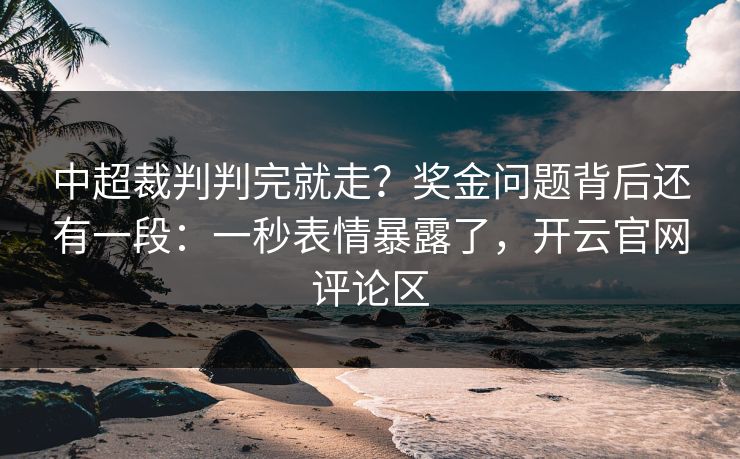 中超裁判判完就走？奖金问题背后还有一段：一秒表情暴露了，开云官网评论区
