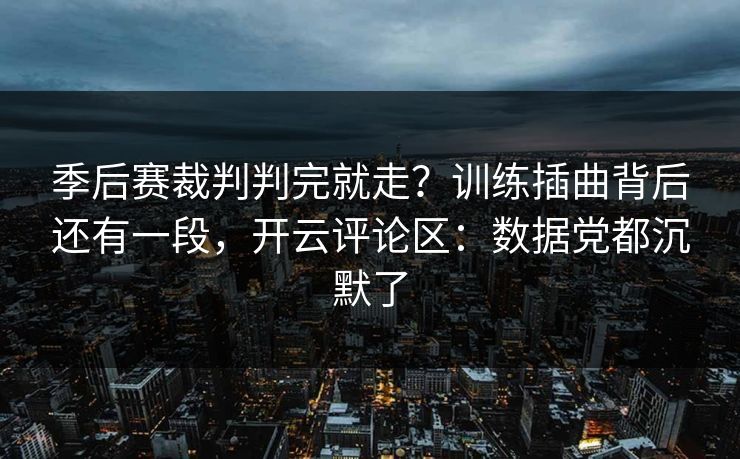 季后赛裁判判完就走？训练插曲背后还有一段，开云评论区：数据党都沉默了
