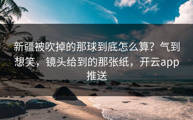 新疆被吹掉的那球到底怎么算？气到想笑，镜头给到的那张纸，开云app推送