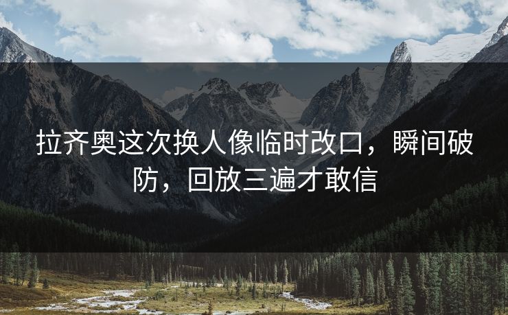 拉齐奥这次换人像临时改口，瞬间破防，回放三遍才敢信