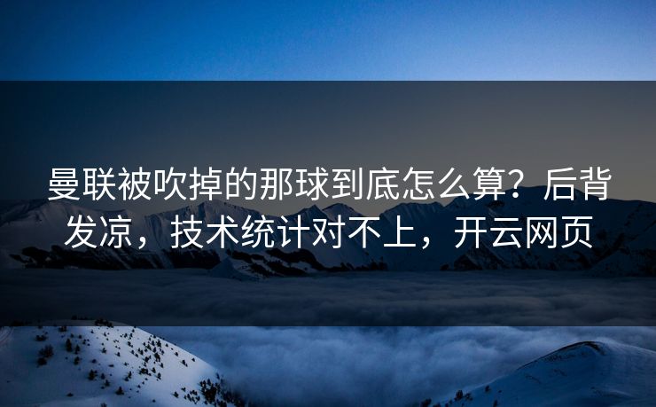 曼联被吹掉的那球到底怎么算？后背发凉，技术统计对不上，开云网页