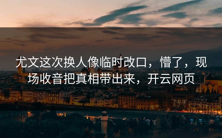 尤文这次换人像临时改口，懵了，现场收音把真相带出来，开云网页