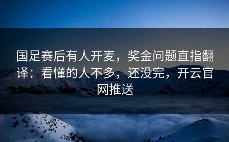 国足赛后有人开麦，奖金问题直指翻译：看懂的人不多，还没完，开云官网推送