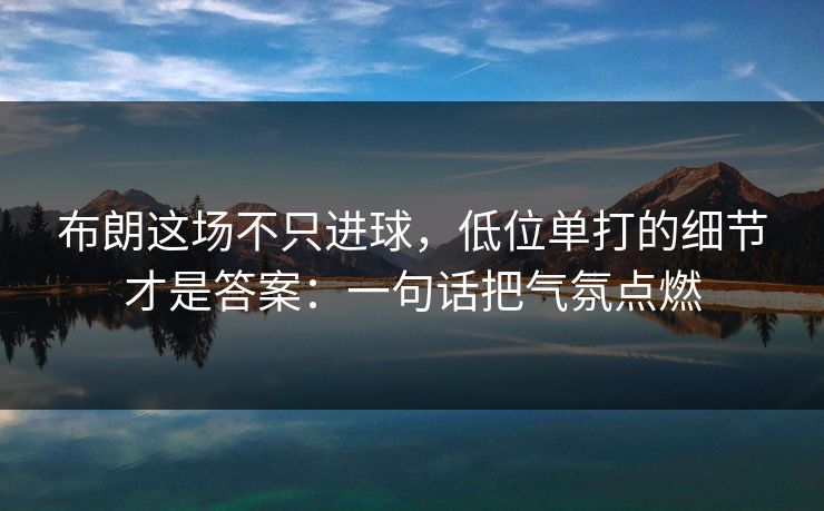 布朗这场不只进球，低位单打的细节才是答案：一句话把气氛点燃